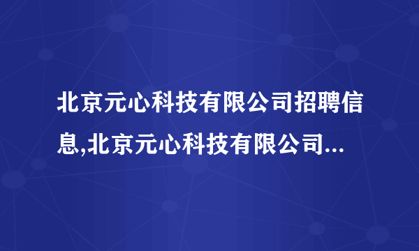 北京元心科技有限公司招聘信息,北京元心科技有限公司怎么样？