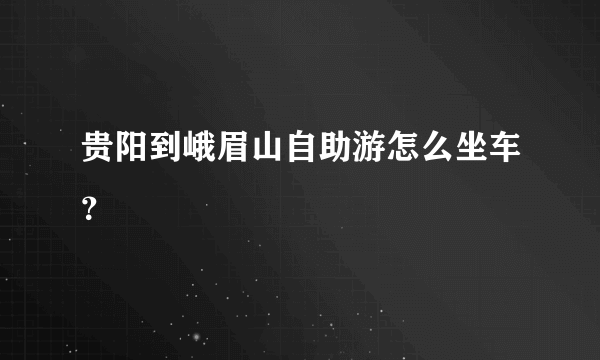 贵阳到峨眉山自助游怎么坐车？