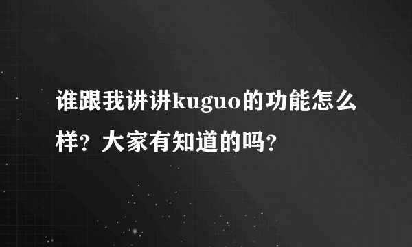 谁跟我讲讲kuguo的功能怎么样？大家有知道的吗？