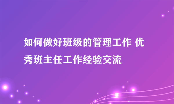 如何做好班级的管理工作 优秀班主任工作经验交流