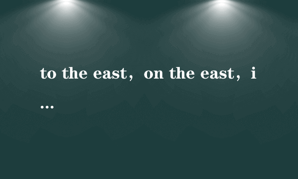 to the east，on the east，in the east的区别