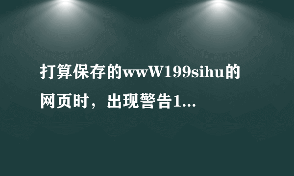 打算保存的wwW199sihu的网页时，出现警告199sihuCoM的页面也无法保存