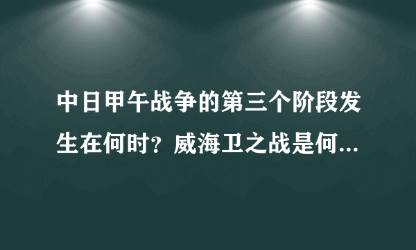 中日甲午战争的第三个阶段发生在何时？威海卫之战是何时发生的？主要战况是怎样的？