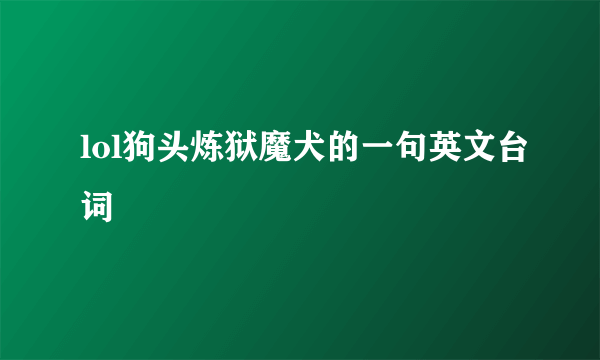 lol狗头炼狱魔犬的一句英文台词