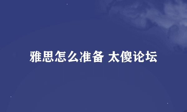 雅思怎么准备 太傻论坛