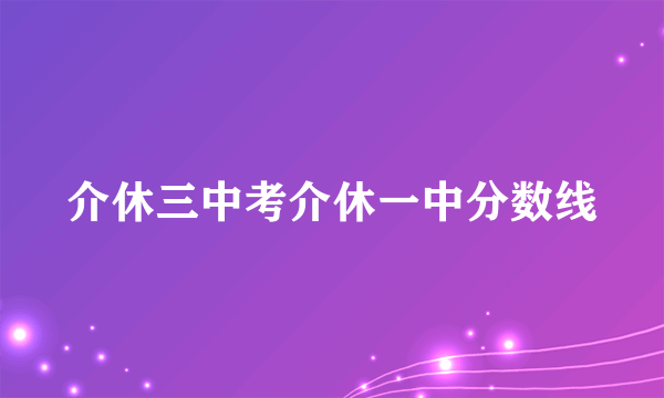 介休三中考介休一中分数线