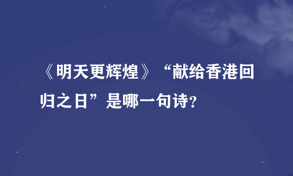 《明天更辉煌》“献给香港回归之日”是哪一句诗？