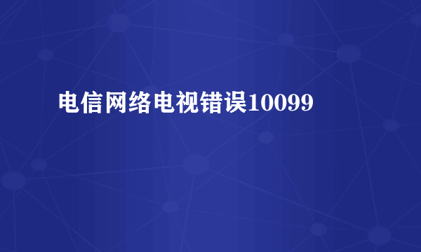 电信网络电视错误10099