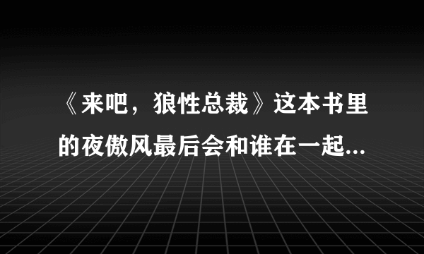 《来吧，狼性总裁》这本书里的夜傲风最后会和谁在一起？？？？