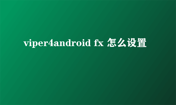 viper4android fx 怎么设置