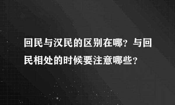 回民与汉民的区别在哪？与回民相处的时候要注意哪些？