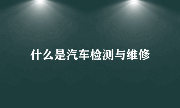 什么是汽车检测与维修