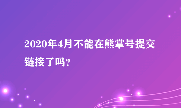 2020年4月不能在熊掌号提交链接了吗？