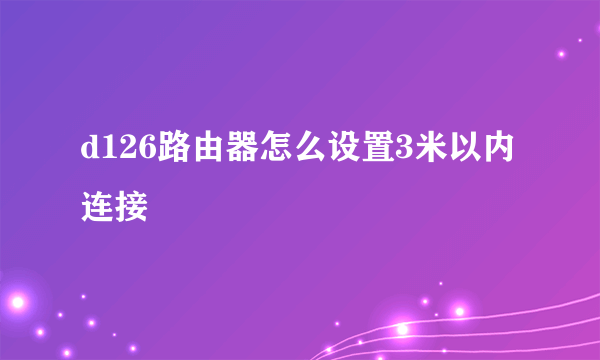 d126路由器怎么设置3米以内连接