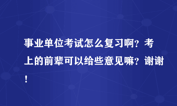 事业单位考试怎么复习啊？考上的前辈可以给些意见嘛？谢谢！