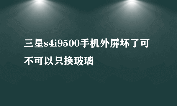 三星s4i9500手机外屏坏了可不可以只换玻璃