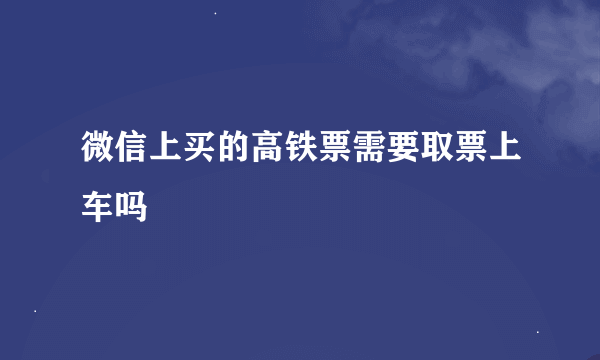 微信上买的高铁票需要取票上车吗