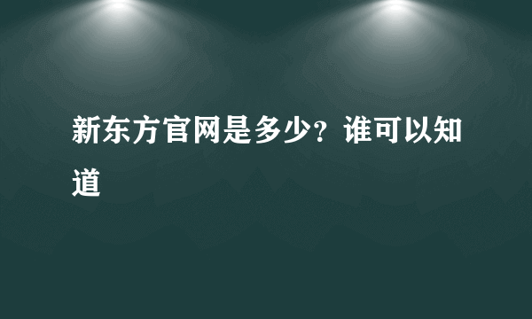 新东方官网是多少？谁可以知道