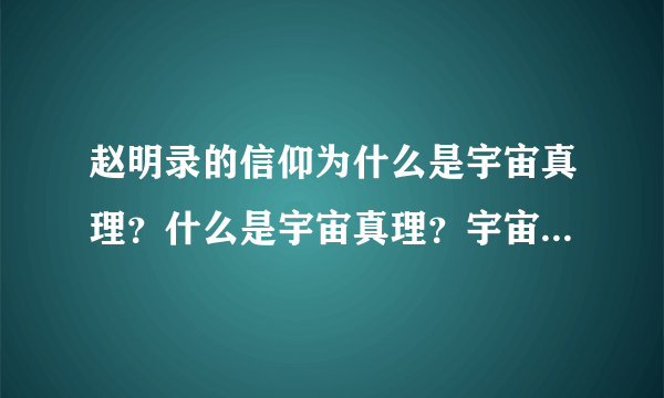 赵明录的信仰为什么是宇宙真理？什么是宇宙真理？宇宙真理是一种信仰吗？还有什么奇怪的信仰