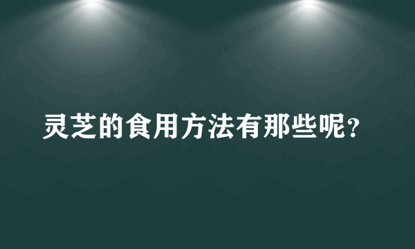 灵芝的食用方法有那些呢？