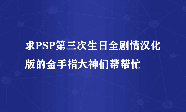 求PSP第三次生日全剧情汉化版的金手指大神们帮帮忙