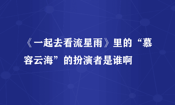 《一起去看流星雨》里的“慕容云海”的扮演者是谁啊
