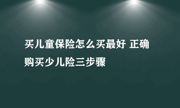 买儿童保险怎么买最好 正确购买少儿险三步骤