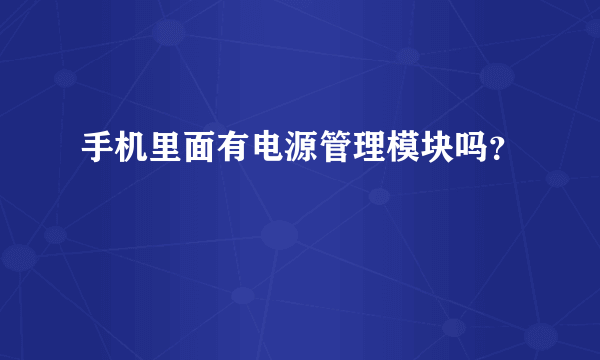 手机里面有电源管理模块吗？