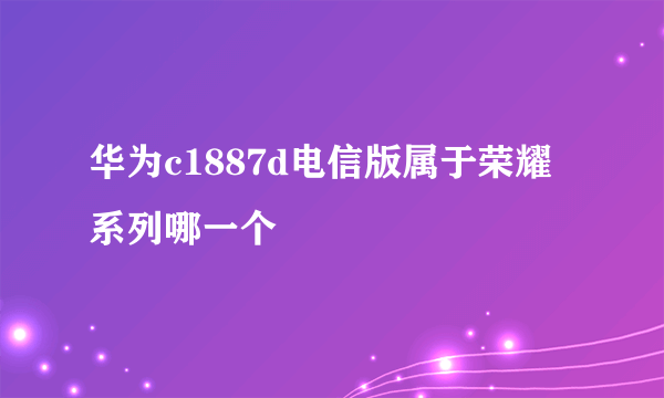 华为c1887d电信版属于荣耀系列哪一个