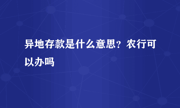 异地存款是什么意思？农行可以办吗