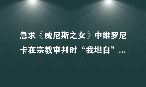 急求《威尼斯之女》中维罗尼卡在宗教审判时“我坦白”的那一段中文台词