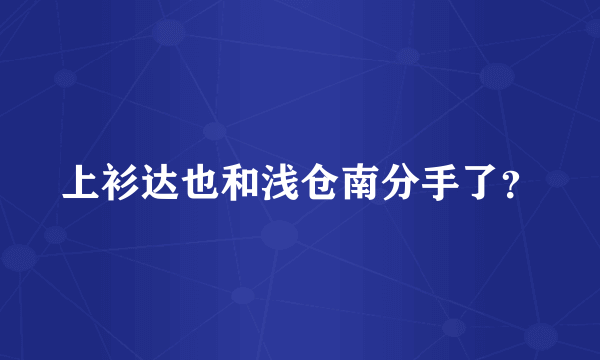 上衫达也和浅仓南分手了？