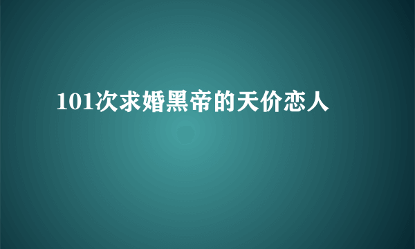 101次求婚黑帝的天价恋人