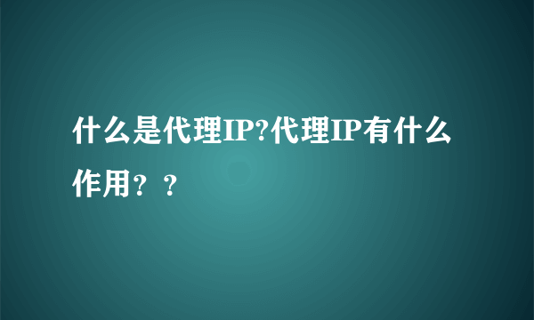 什么是代理IP?代理IP有什么作用？？