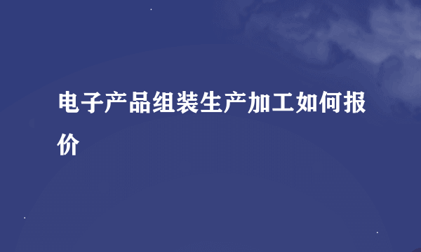 电子产品组装生产加工如何报价