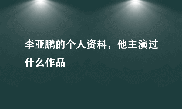 李亚鹏的个人资料，他主演过什么作品