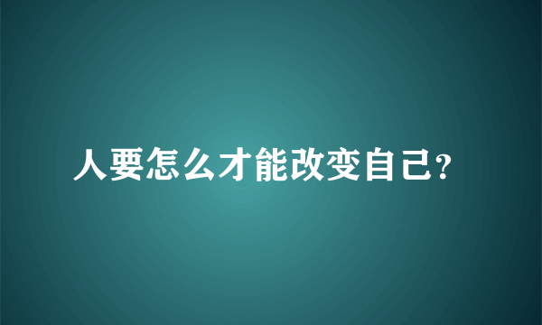 人要怎么才能改变自己？