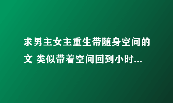 求男主女主重生带随身空间的文 类似带着空间回到小时候。重生之带着空间养包子。