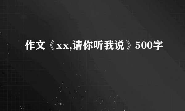 作文《xx,请你听我说》500字