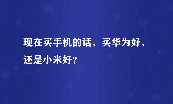 现在买手机的话，买华为好，还是小米好？