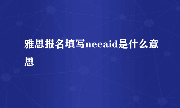 雅思报名填写neeaid是什么意思