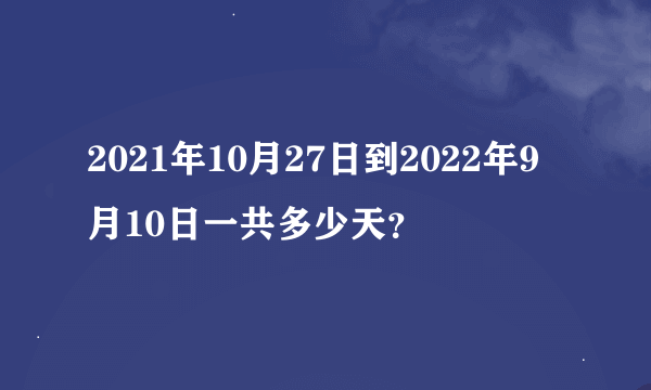 2021年10月27日到2022年9月10日一共多少天？