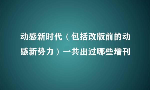 动感新时代（包括改版前的动感新势力）一共出过哪些增刊