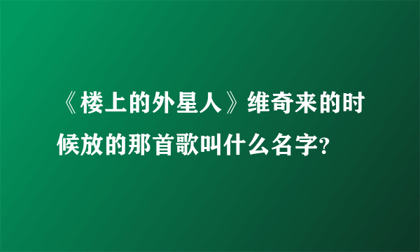 《楼上的外星人》维奇来的时候放的那首歌叫什么名字？