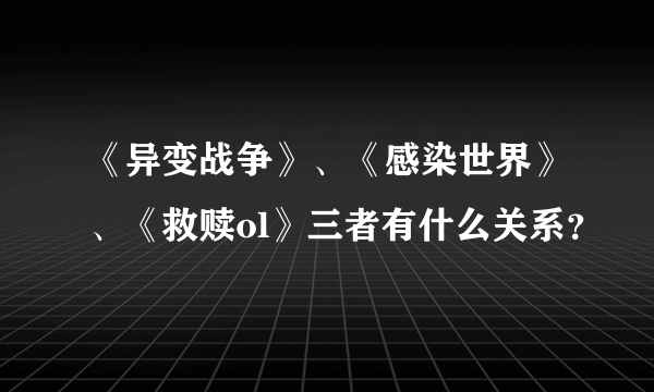 《异变战争》、《感染世界》、《救赎ol》三者有什么关系？