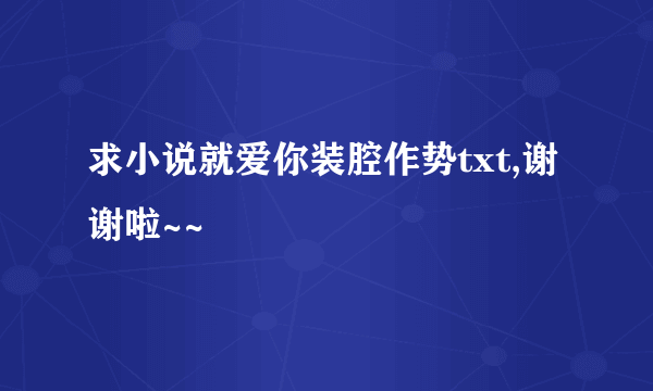 求小说就爱你装腔作势txt,谢谢啦~~