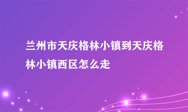 兰州市天庆格林小镇到天庆格林小镇西区怎么走