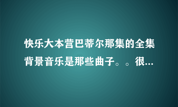 快乐大本营巴蒂尔那集的全集背景音乐是那些曲子。。很强劲的音乐！！谢谢