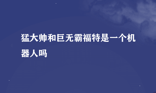 猛大帅和巨无霸福特是一个机器人吗