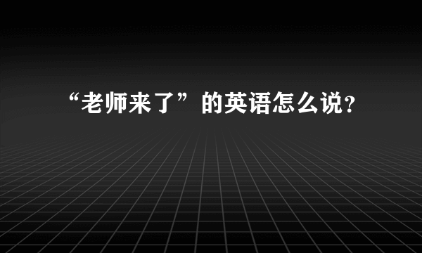 “老师来了”的英语怎么说？